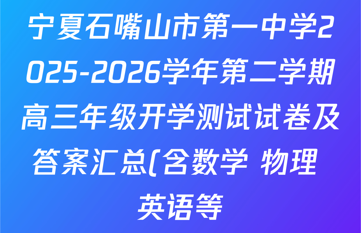 宁夏石嘴山市第一中学2025-2026学年第二学期高三年级开学测试试卷及答案汇总(含数学 物理 英语等) 宁夏石嘴山市第一中学2025-2026学年第二学期高三年级开学测试试卷及答案汇总(含数学 物理 英语等)
